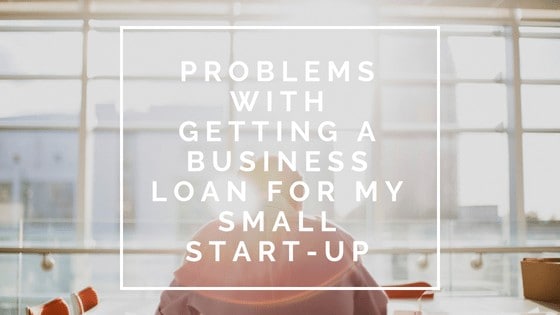 Problems with Getting a Business Loan for My Small Start-Up